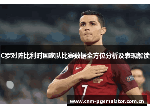 C罗对阵比利时国家队比赛数据全方位分析及表现解读 C罗对阵比利时国家队比赛数据全方位分析及表现解读