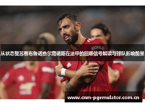 从状态复苏看布鲁诺费尔南德斯在法甲的回暖信号解读与球队影响前景 从状态复苏看布鲁诺费尔南德斯在法甲的回暖信号解读与球队影响前景