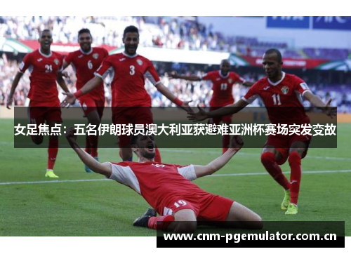 女足焦点:五名伊朗球员澳大利亚获避难亚洲杯赛场突发变故 女足焦点:五名伊朗球员澳大利亚获避难亚洲杯赛场突发变故