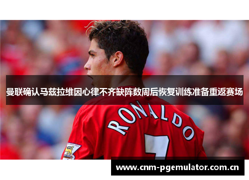曼联确认马兹拉维因心律不齐缺阵数周后恢复训练准备重返赛场 曼联确认马兹拉维因心律不齐缺阵数周后恢复训练准备重返赛场