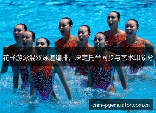 花样游泳混双泳道编排,决定托举同步与艺术印象分 花样游泳混双泳道编排,决定托举同步与艺术印象分
