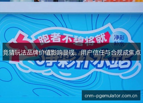 竞猜玩法品牌价值影响显现,用户信任与合规成焦点 竞猜玩法品牌价值影响显现,用户信任与合规成焦点