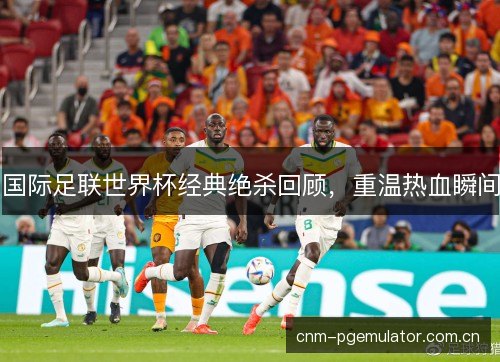 国际足联世界杯经典绝杀回顾，重温热血瞬间
